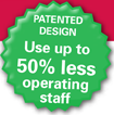 Patented Design - Use up to 50% less operating staff